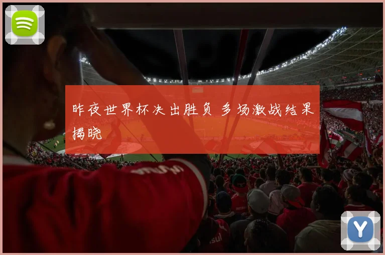 昨夜世界杯决出胜负 多场激战结果揭晓