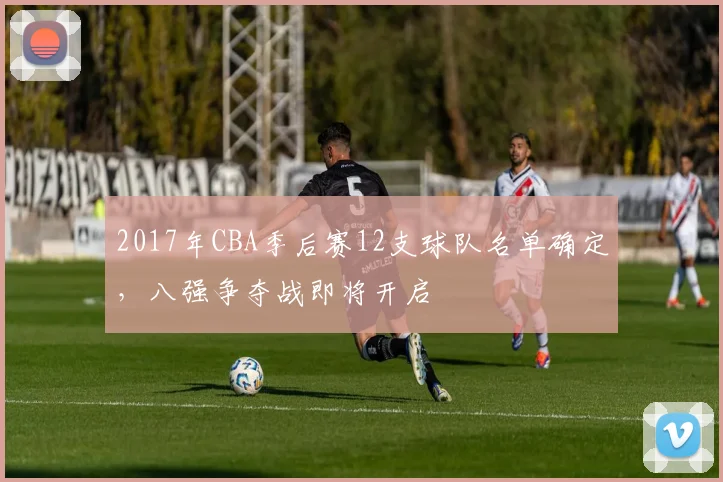2017年CBA季后赛12支球队名单确定，八强争夺战即将开启