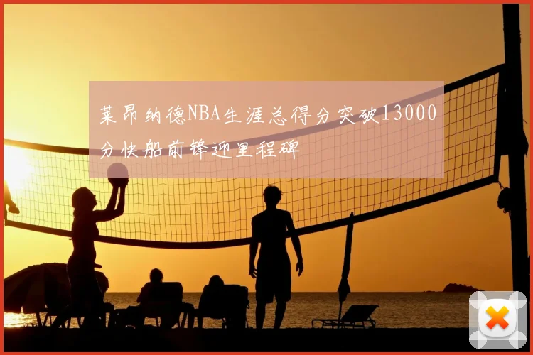 莱昂纳德NBA生涯总得分突破13000分快船前锋迎里程碑