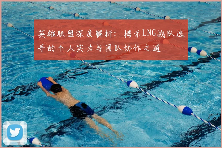 英雄联盟深度解析:揭示LNG战队选手的个人实力与团队协作之道