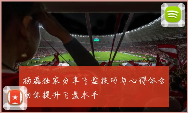 杨磊独家分享飞盘技巧与心得体会助你提升飞盘水平