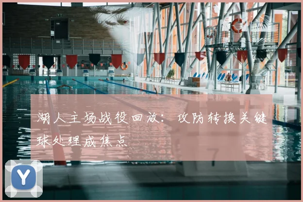 湖人主场战役回放：攻防转换关键球处理成焦点