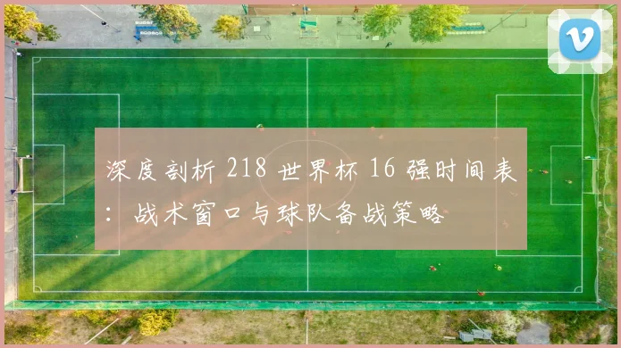 深度剖析 218 世界杯 16 强时间表：战术窗口与球队备战策略