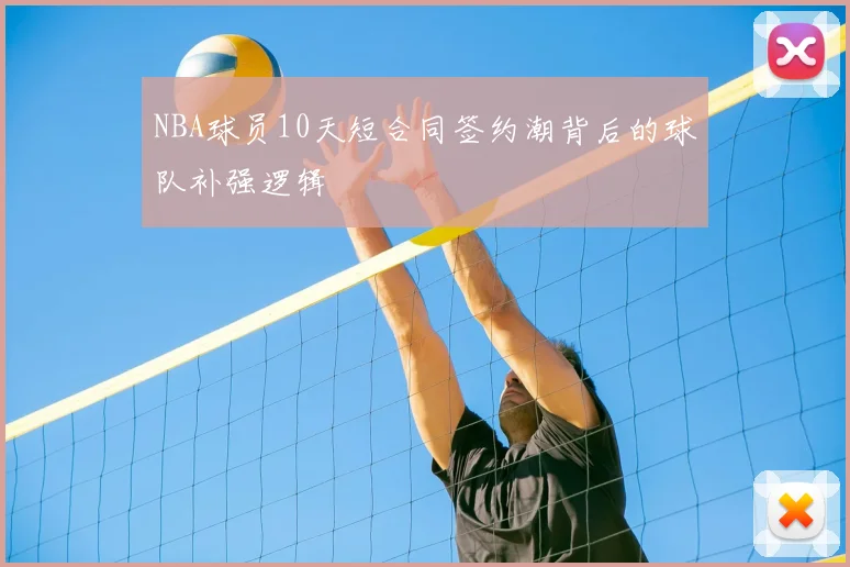 NBA球员10天短合同签约潮背后的球队补强逻辑