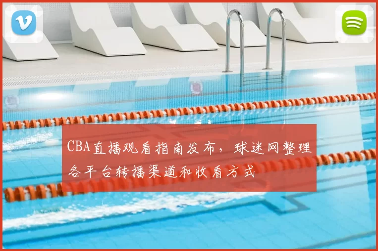 CBA直播观看指南发布，球迷网整理各平台转播渠道和收看方式