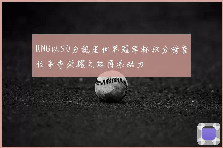 RNG以90分稳居世界冠军杯积分榜首位争夺荣耀之路再添动力