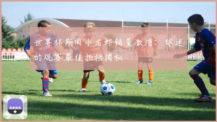 世界杯期间小龙虾销量激增:球迷的观赛最佳拍档揭秘
