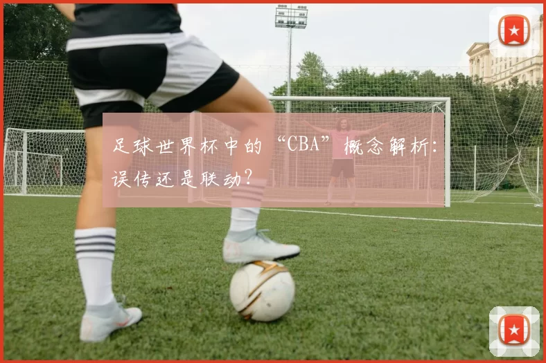 足球世界杯中的“CBA”概念解析：误传还是联动？