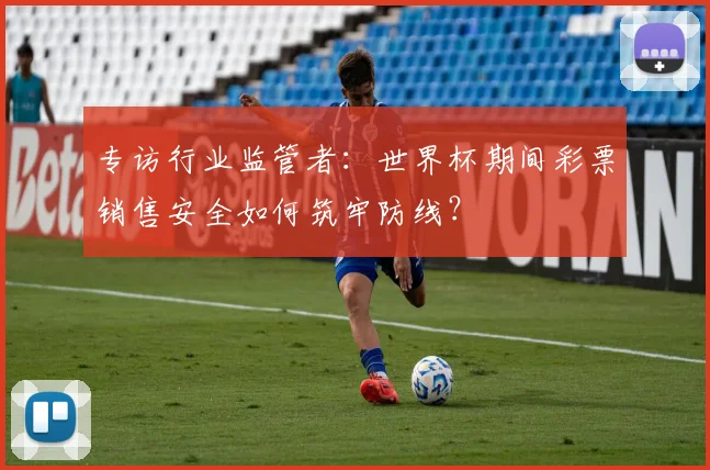 专访行业监管者:世界杯期间彩票销售安全如何筑牢防线?