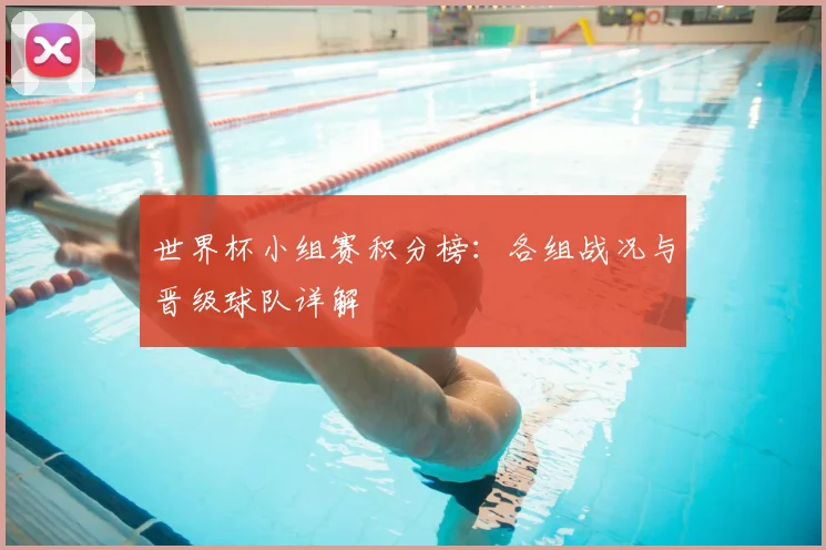 世界杯小组赛积分榜:各组战况与晋级球队详解