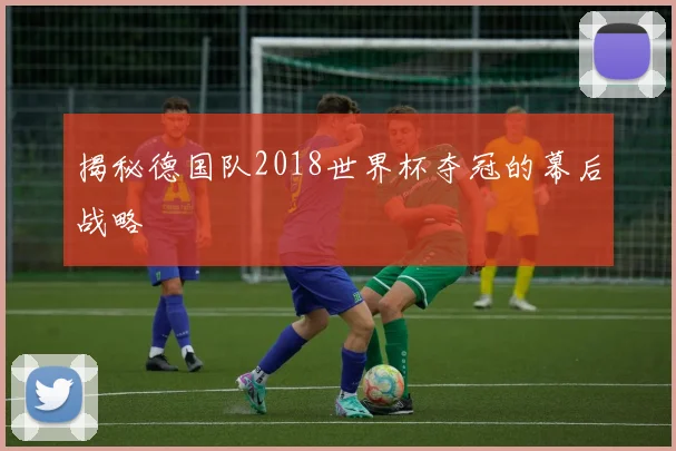 揭秘德国队2018世界杯夺冠的幕后战略