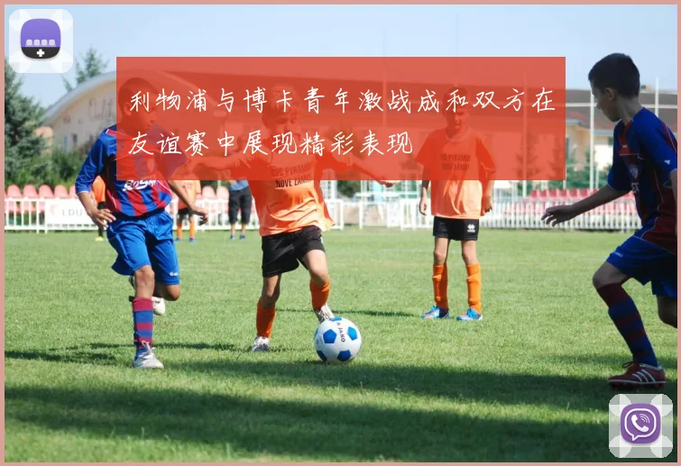 利物浦与博卡青年激战成和双方在友谊赛中展现精彩表现