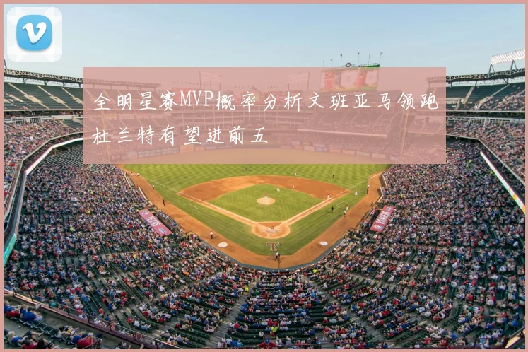 全明星赛MVP概率分析文班亚马领跑杜兰特有望进前五