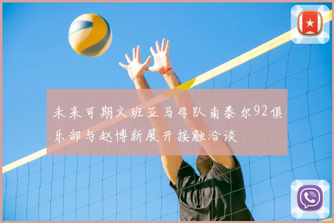 未来可期文班亚马母队南泰尔92俱乐部与赵博新展开接触洽谈