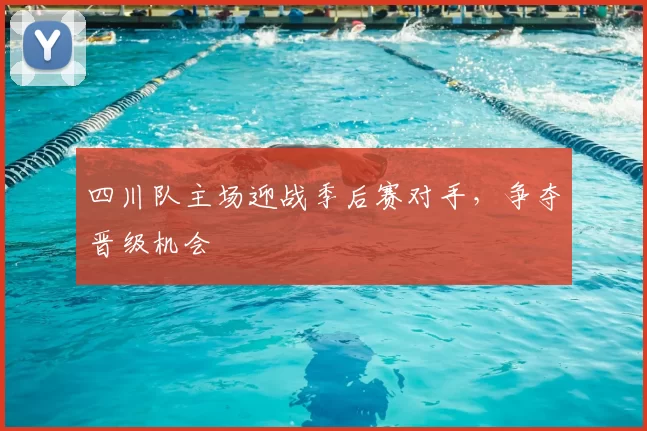 四川队主场迎战季后赛对手，争夺晋级机会