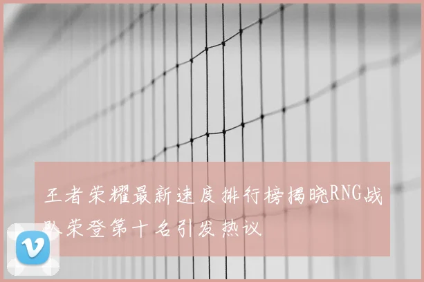 王者荣耀最新速度排行榜揭晓RNG战队荣登第十名引发热议