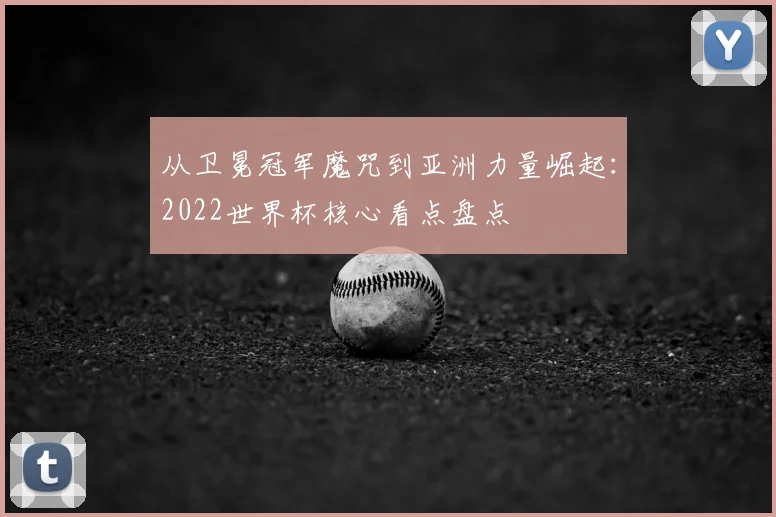 从卫冕冠军魔咒到亚洲力量崛起:2022世界杯核心看点盘点