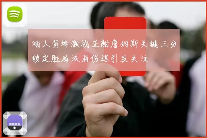 湖人黄蜂激战正酣詹姆斯关键三分锁定胜局浓眉伤退引发关注