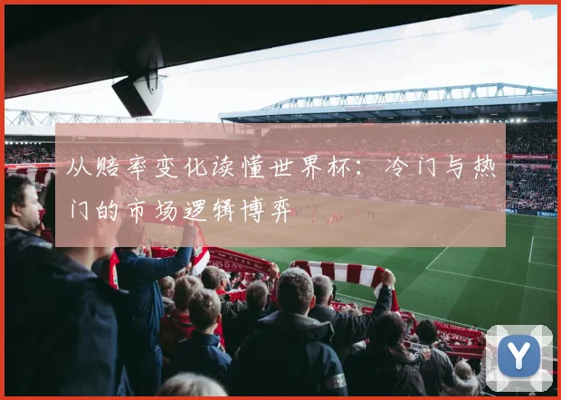 从赔率变化读懂世界杯:冷门与热门的市场逻辑博弈