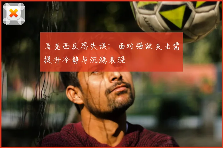 马克西反思失误:面对强敌夹击需提升冷静与沉稳表现
