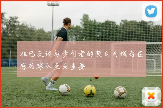 祖巴茨谈与步行者的契合内线存在感对球队至关重要