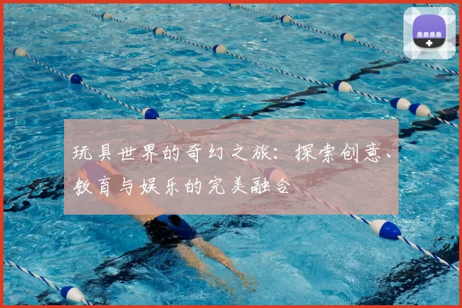玩具世界的奇幻之旅：探索创意、教育与娱乐的完美融合