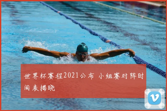 世界杯赛程2021公布 小组赛对阵时间表揭晓