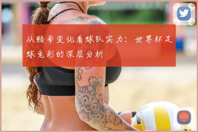 从赔率变化看球队实力：世界杯足球竞彩的深层分析