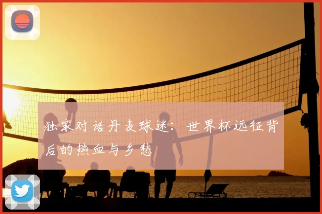 独家对话丹麦球迷：世界杯远征背后的热血与乡愁