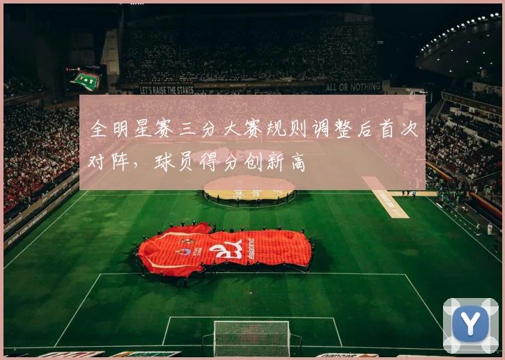 全明星赛三分大赛规则调整后首次对阵，球员得分创新高