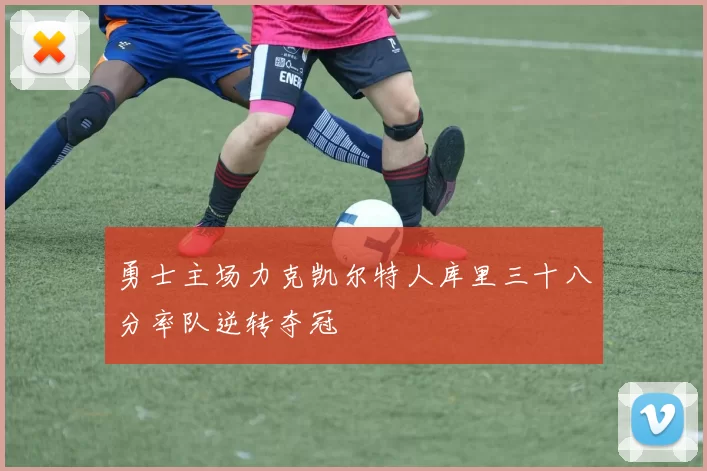 勇士主场力克凯尔特人库里三十八分率队逆转夺冠
