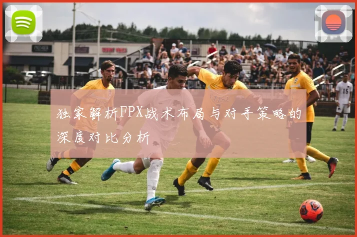 独家解析FPX战术布局与对手策略的深度对比分析