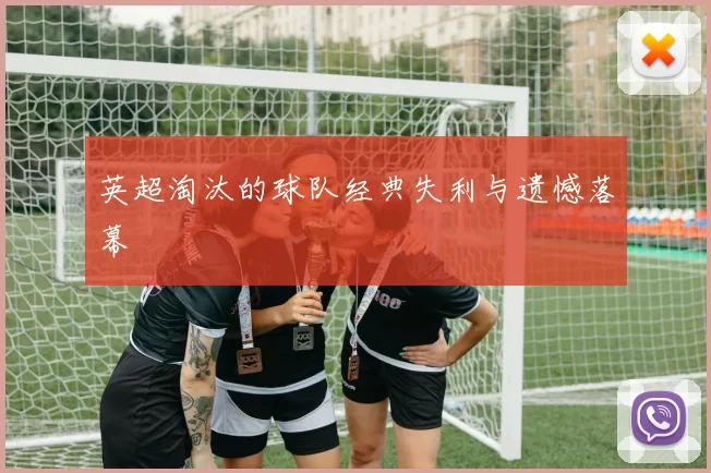 英超淘汰的球队经典失利与遗憾落幕