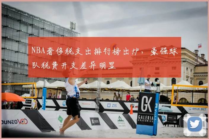 NBA奢侈税支出排行榜出炉,豪强球队税费开支差异明显