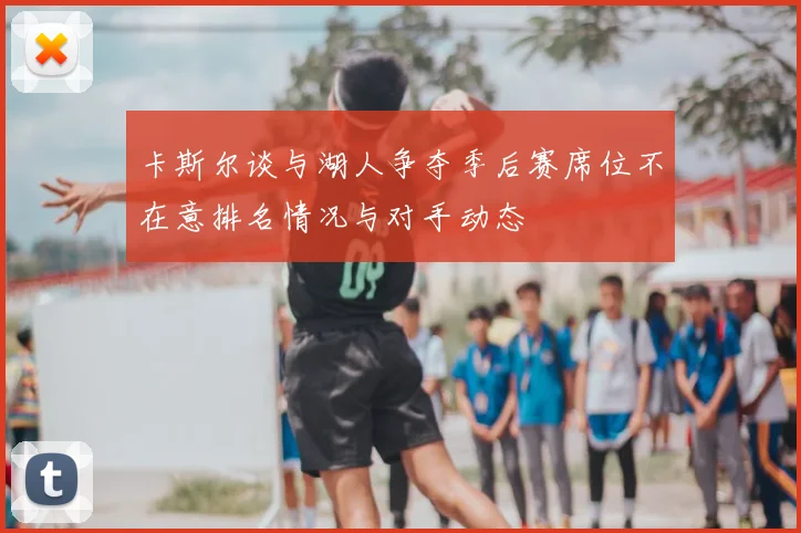 卡斯尔谈与湖人争夺季后赛席位不在意排名情况与对手动态