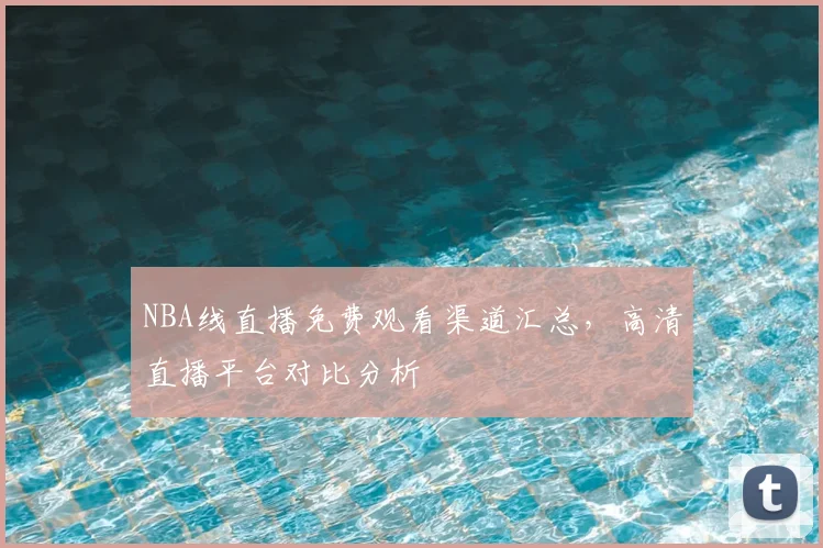 NBA线直播免费观看渠道汇总，高清直播平台对比分析