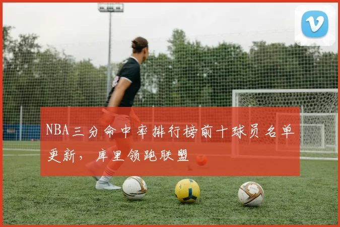 NBA三分命中率排行榜前十球员名单更新，库里领跑联盟