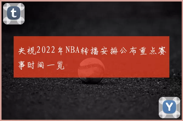 央视2022年NBA转播安排公布重点赛事时间一览