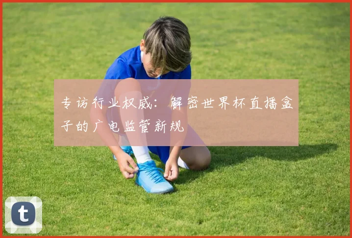 专访行业权威：解密世界杯直播盒子的广电监管新规