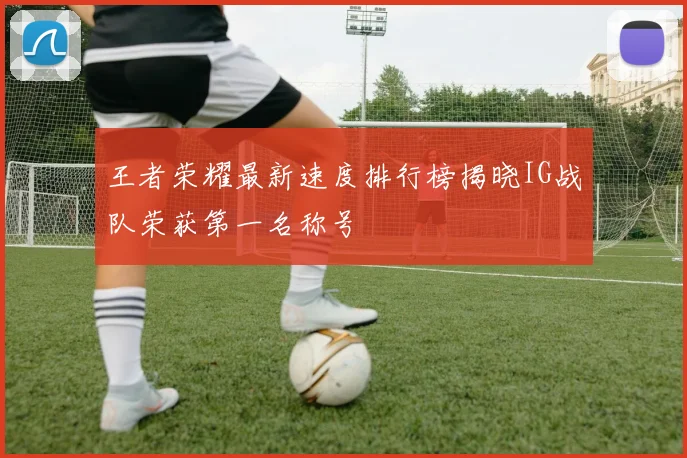 王者荣耀最新速度排行榜揭晓IG战队荣获第一名称号