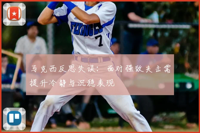 马克西反思失误:面对强敌夹击需提升冷静与沉稳表现