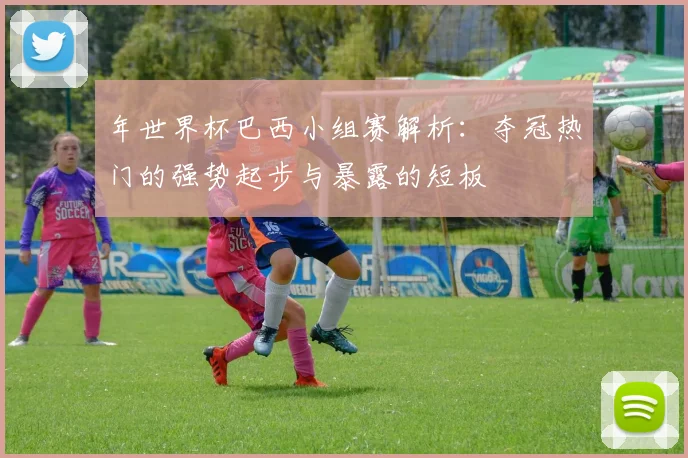 年世界杯巴西小组赛解析：夺冠热门的强势起步与暴露的短板