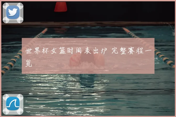 世界杯女篮时间表出炉 完整赛程一览
