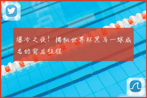 爆冷之夜!揭秘世界杯黑马一球成名的背后征程