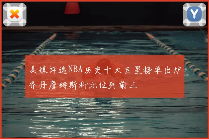美媒评选NBA历史十大巨星榜单出炉乔丹詹姆斯科比位列前三