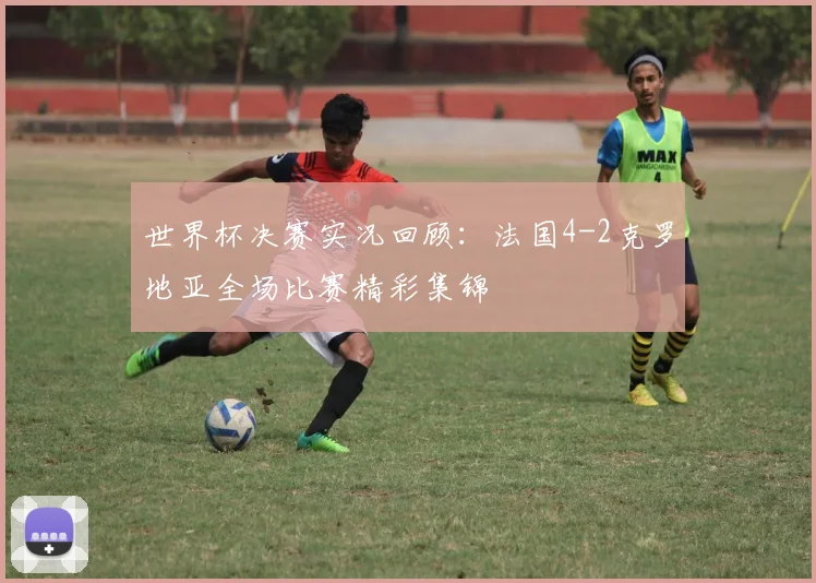 世界杯决赛实况回顾:法国4-2克罗地亚全场比赛精彩集锦