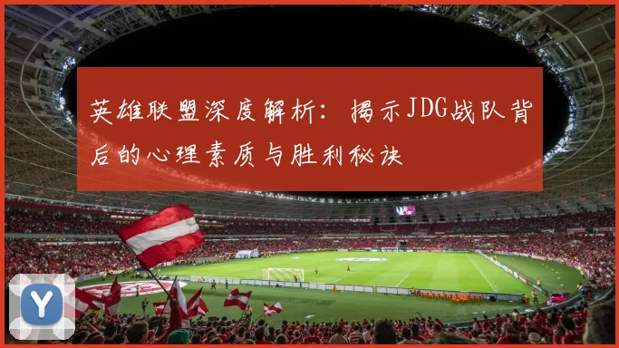 英雄联盟深度解析:揭示JDG战队背后的心理素质与胜利秘诀