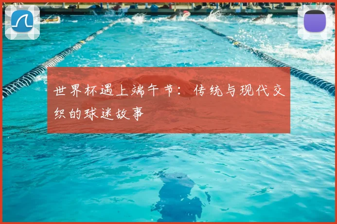 世界杯遇上端午节:传统与现代交织的球迷故事