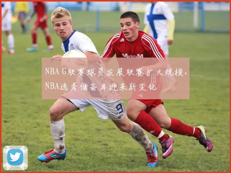 NBA G联赛球员发展联赛扩大规模，NBA选秀储备库迎来新变化