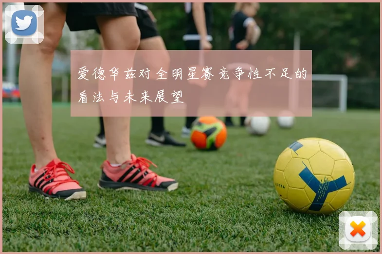 爱德华兹对全明星赛竞争性不足的看法与未来展望